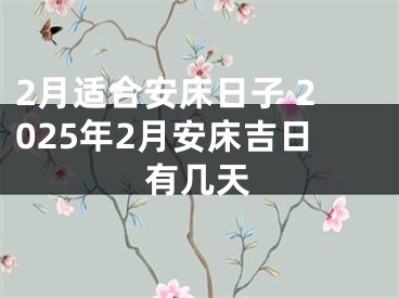 2月适合安床日子 2025年2月安床吉日有几天