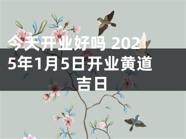 今天开业好吗 2025年1月5日开业黄道吉日