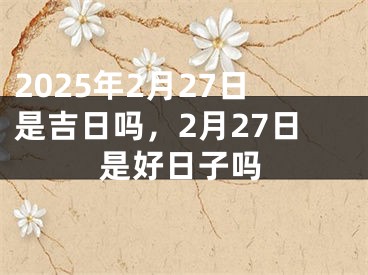 2025年2月27日是吉日吗，2月27日是好日子吗