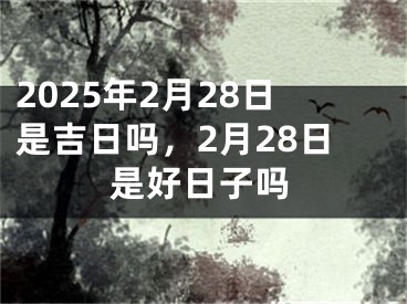 2025年2月28日是吉日吗，2月28日是好日子吗