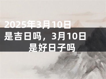 2025年3月10日是吉日吗，3月10日是好日子吗