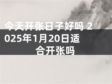 今天开张日子好吗 2025年1月20日适合开张吗