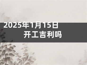 2025年1月15日开工吉利吗