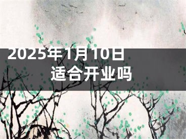 2025年1月10日适合开业吗