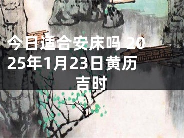 今日适合安床吗 2025年1月23日黄历吉时