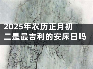 2025年农历正月初二是最吉利的安床日吗