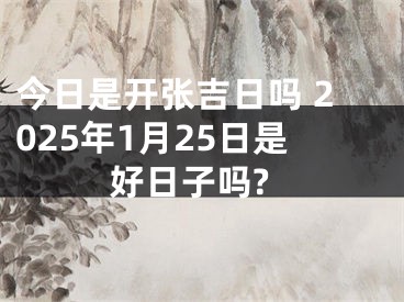 今日是开张吉日吗 2025年1月25日是好日子吗?