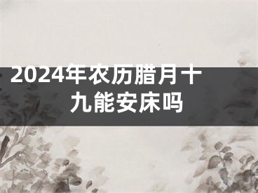 2024年农历腊月十九能安床吗