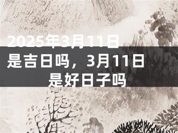 2025年3月11日是吉日吗，3月11日是好日子吗