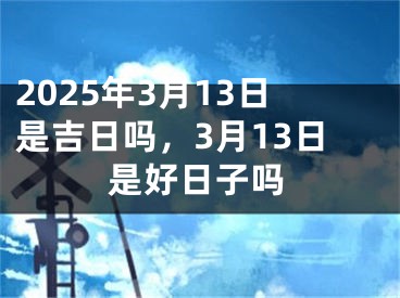 2025年3月13日是吉日吗，3月13日是好日子吗