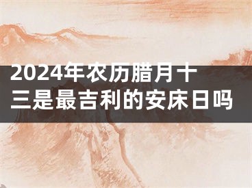 2024年农历腊月十三是最吉利的安床日吗