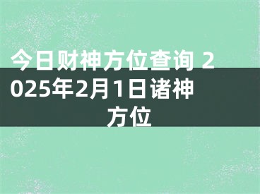 今日财神方位查询 2025年2月1日诸神方位