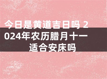 今日是黄道吉日吗 2024年农历腊月十一适合安床吗
