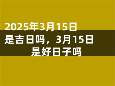 2025年3月15日是吉日吗，3月15日是好日子吗