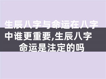 生辰八字与命运在八字中谁更重要,生辰八字命运是注定的吗