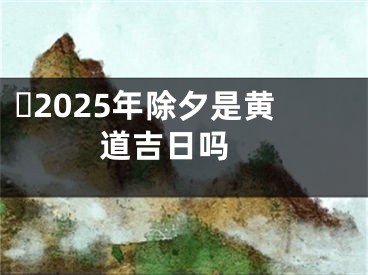 ​2025年除夕是黄道吉日吗 