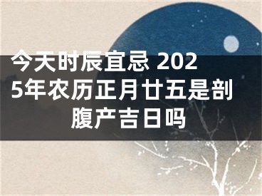 今天时辰宜忌 2025年农历正月廿五是剖腹产吉日吗