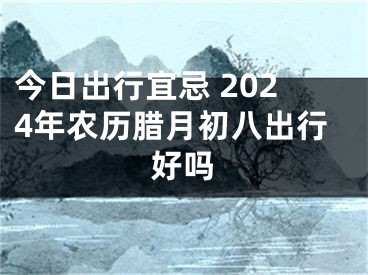 今日出行宜忌 2024年农历腊月初八出行好吗