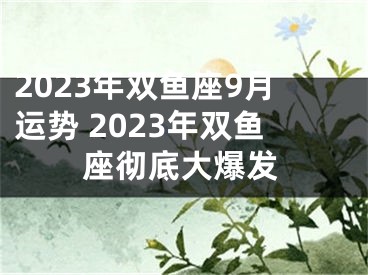 2023年双鱼座9月运势 2023年双鱼座彻底大爆发