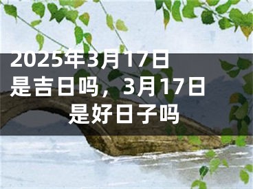 2025年3月17日是吉日吗，3月17日是好日子吗