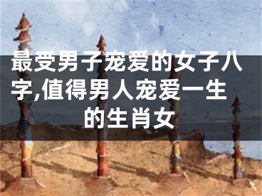 最受男子宠爱的女子八字,值得男人宠爱一生的生肖女