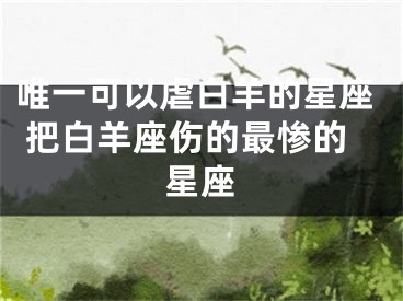 唯一可以虐白羊的星座 把白羊座伤的最惨的星座