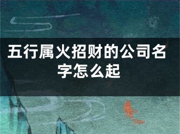 五行属火招财的公司名字怎么起