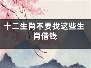 十二生肖不要找这些生肖借钱