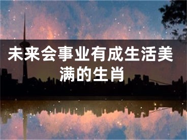 未来会事业有成生活美满的生肖