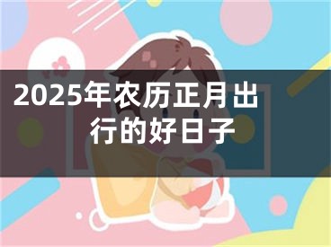 2025年农历正月出行的好日子