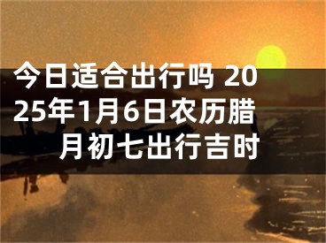 今日适合出行吗 2025年1月6日农历腊月初七出行吉时