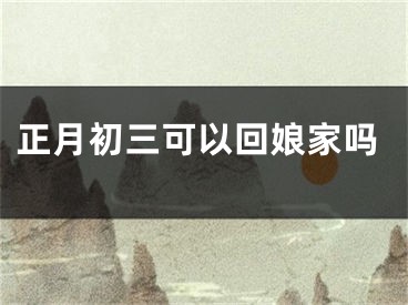 正月初三可以回娘家吗