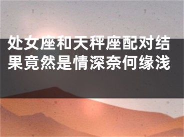 处女座和天秤座配对结果竟然是情深奈何缘浅  