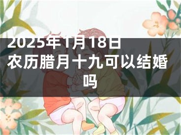 2025年1月18日农历腊月十九可以结婚吗