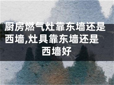 厨房燃气灶靠东墙还是西墙,灶具靠东墙还是西墙好