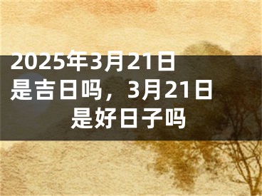 2025年3月21日是吉日吗，3月21日是好日子吗