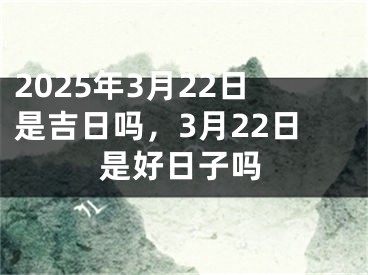 2025年3月22日是吉日吗，3月22日是好日子吗