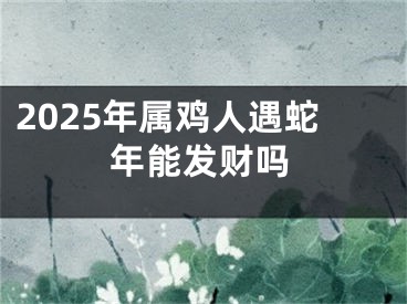 2025年属鸡人遇蛇年能发财吗