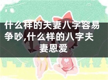 什么样的夫妻八字容易争吵,什么样的八字夫妻恩爱