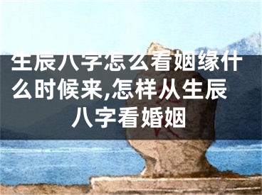 生辰八字怎么看姻缘什么时候来,怎样从生辰八字看婚姻