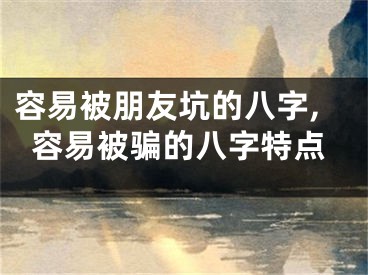 容易被朋友坑的八字,容易被骗的八字特点