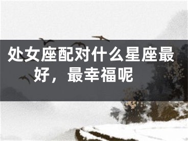 处女座配对什么星座最好，最幸福呢 