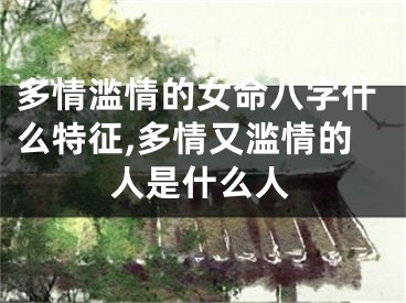 多情滥情的女命八字什么特征,多情又滥情的人是什么人