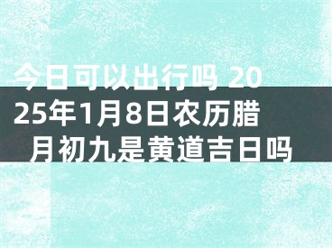 今日可以出行吗 2025年1月8日农历腊月初九是黄道吉日吗