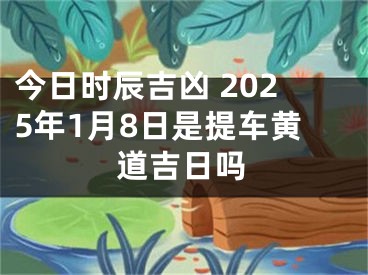 今日时辰吉凶 2025年1月8日是提车黄道吉日吗