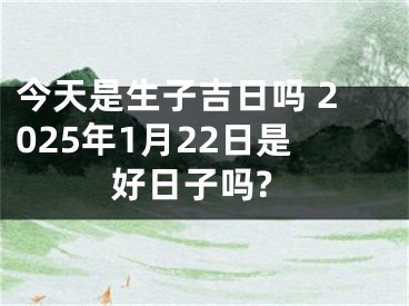 今天是生子吉日吗 2025年1月22日是好日子吗?