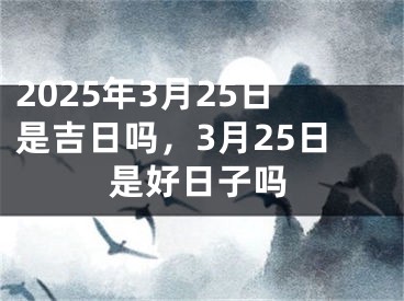 2025年3月25日是吉日吗，3月25日是好日子吗