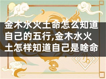 金木水火土命怎么知道自己的五行,金木水火土怎样知道自己是啥命