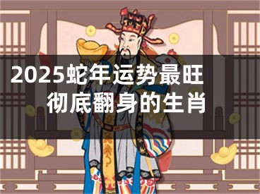 2025蛇年运势最旺彻底翻身的生肖
