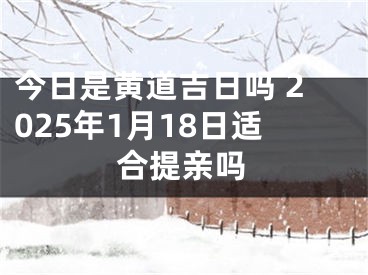 今日是黄道吉日吗 2025年1月18日适合提亲吗